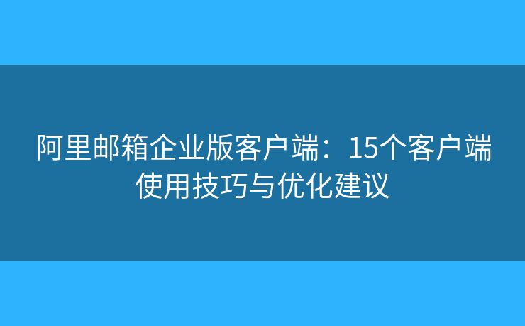 阿里邮箱企业版客户端：15个客户端使用技巧与优化建议