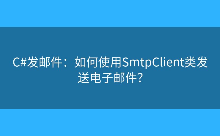 C#发邮件：如何使用SmtpClient类发送电子邮件？