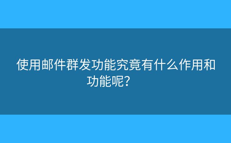 使用邮件群发功能究竟有什么作用和功能呢？   