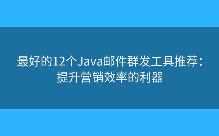 最好的12个Java邮件群发工具推荐：提升营销效率的利器