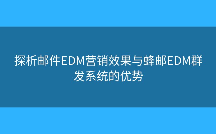 探析邮件EDM营销效果与蜂邮EDM群发系统的优势 探析邮件EDM营销效果与蜂邮EDM群发系统的优势