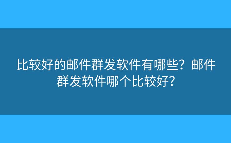 比较好的邮件群发软件有哪些？邮件群发软件哪个比较好？