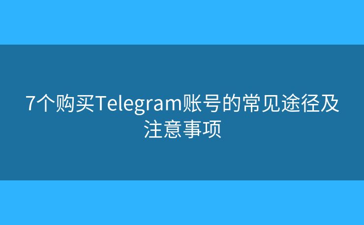 7个购买Telegram账号的常见途径及注意事项