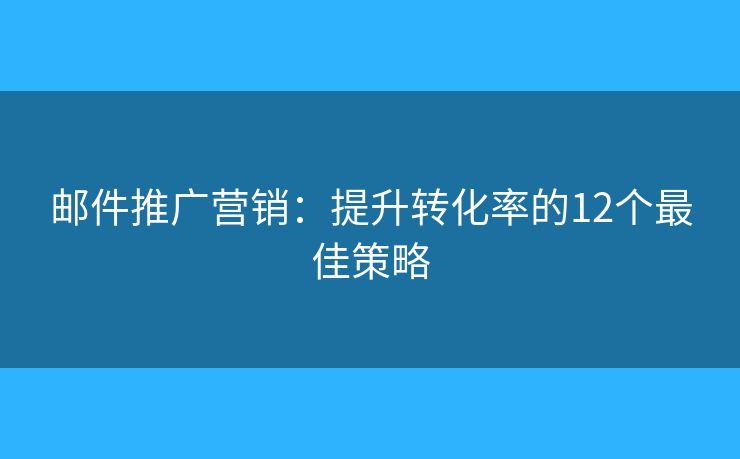 邮件推广营销:提升转化率的12个最佳策略 邮件推广营销:提升转化率的12个最佳策略