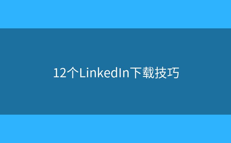 12个LinkedIn下载技巧