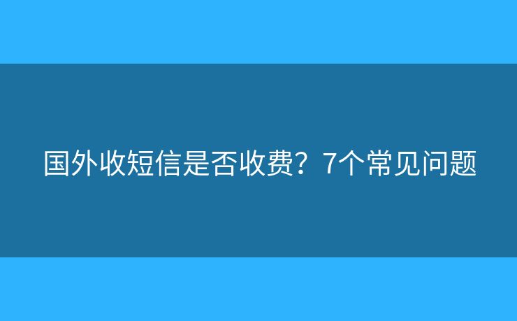国外收短信是否收费？7个常见问题
