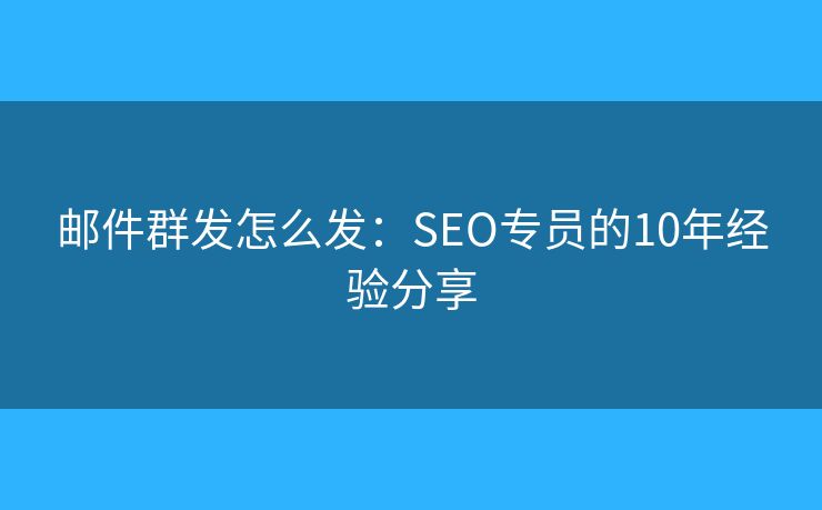 邮件群发怎么发：SEO专员的10年经验分享