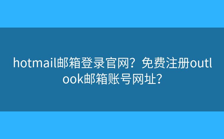 hotmail邮箱登录官网？免费注册outlook邮箱账号网址？