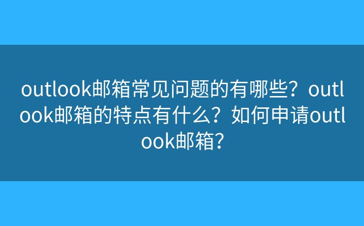 outlook邮箱常见问题的有哪些？outlook邮箱的特点有什么？如何申请outlook邮箱？