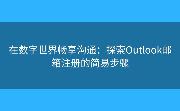 在数字世界畅享沟通：探索Outlook邮箱注册的简易步骤