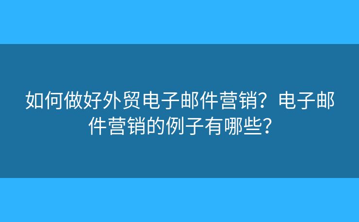 如何做好外贸电子邮件营销？电子邮件营销的例子有哪些？
