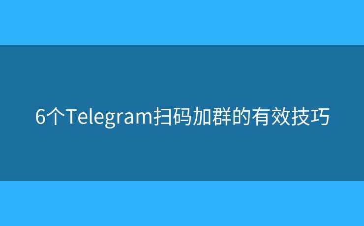 6个Telegram扫码加群的有效技巧