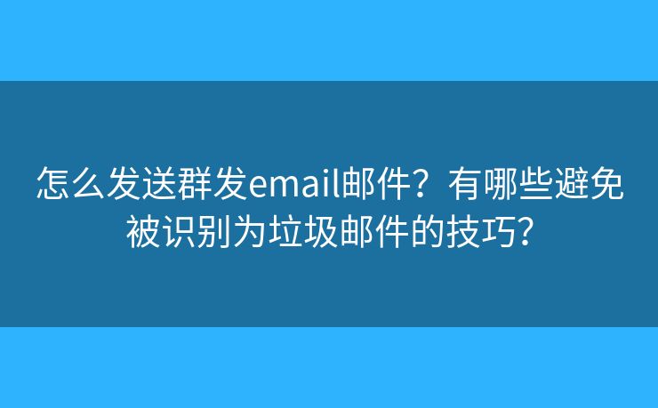 怎么发送群发email邮件？有哪些避免被识别为垃圾邮件的技巧？