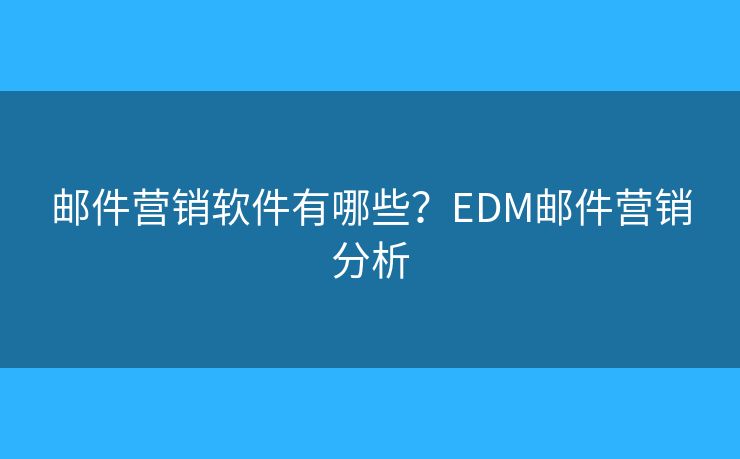 邮件营销软件有哪些？EDM邮件营销分析
