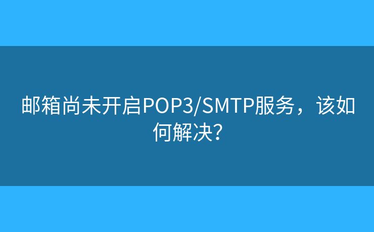 邮箱尚未开启POP3/SMTP服务，该如何解决？