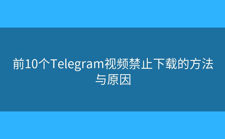 前10个Telegram视频禁止下载的方法与原因