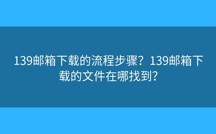 139邮箱下载的流程步骤?139邮箱下载的文件在哪找到? 139邮箱下载的流程步骤?139邮箱下载的文件在哪找到?