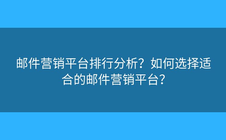 邮件营销平台排行分析？如何选择适合的邮件营销平台？