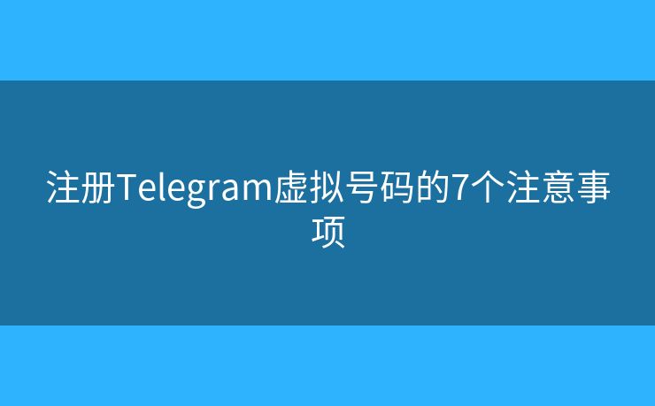 注册Telegram虚拟号码的7个注意事项