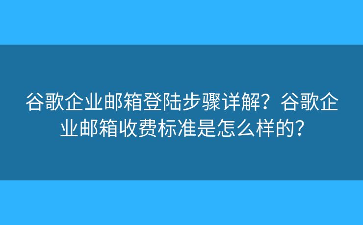 谷歌企业邮箱登陆步骤详解？谷歌企业邮箱收费标准是怎么样的？