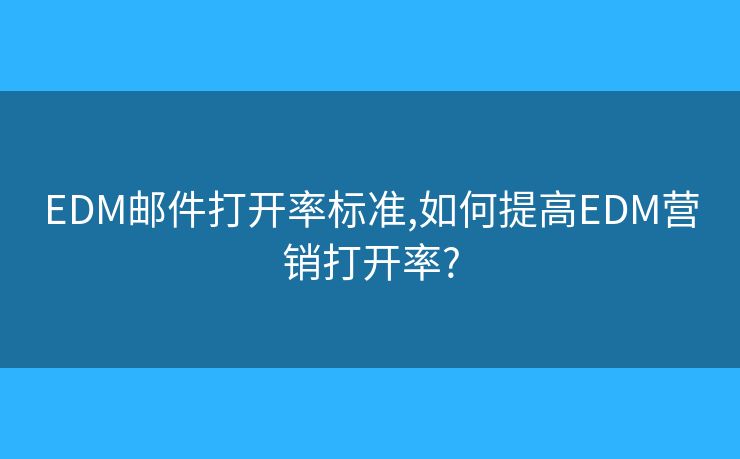 EDM邮件打开率标准,如何提高EDM营销打开率?