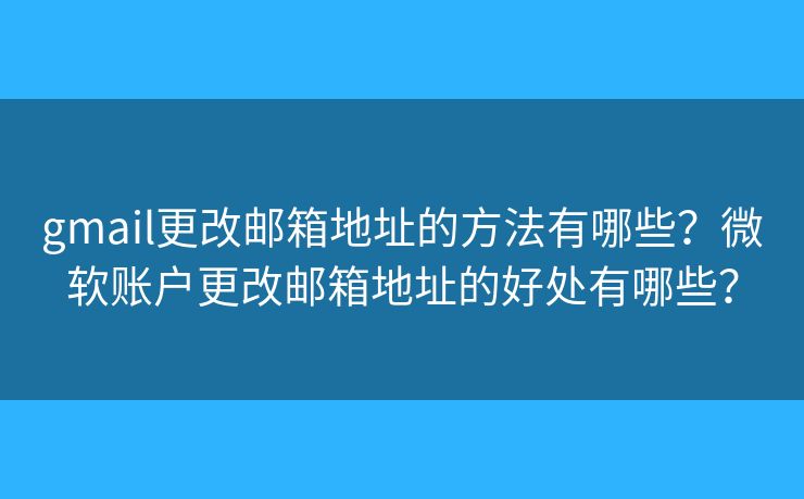 gmail更改邮箱地址的方法有哪些？微软账户更改邮箱地址的好处有哪些？