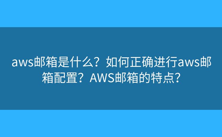 aws邮箱是什么？如何正确进行aws邮箱配置？AWS邮箱的特点？