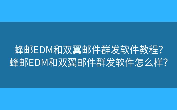 蜂邮EDM和双翼邮件群发软件教程？蜂邮EDM和双翼邮件群发软件怎么样？