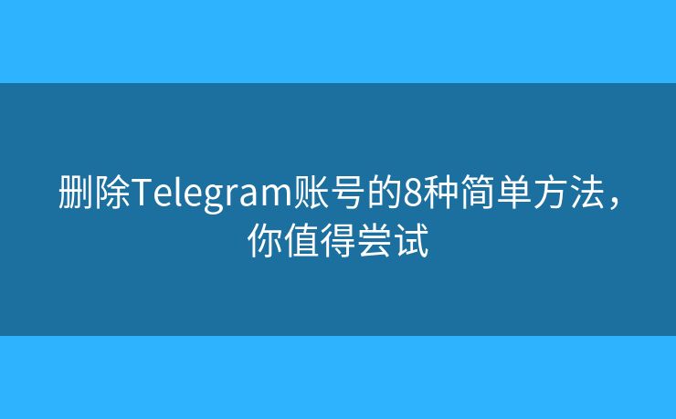 删除Telegram账号的8种简单方法，你值得尝试