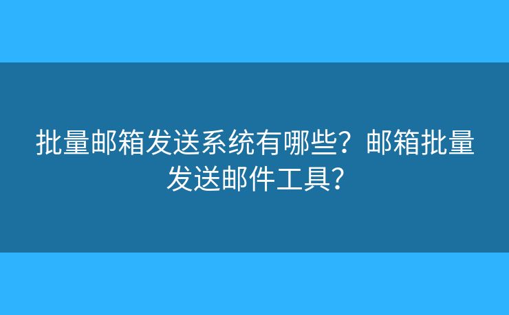 批量邮箱发送系统有哪些？邮箱批量发送邮件工具？