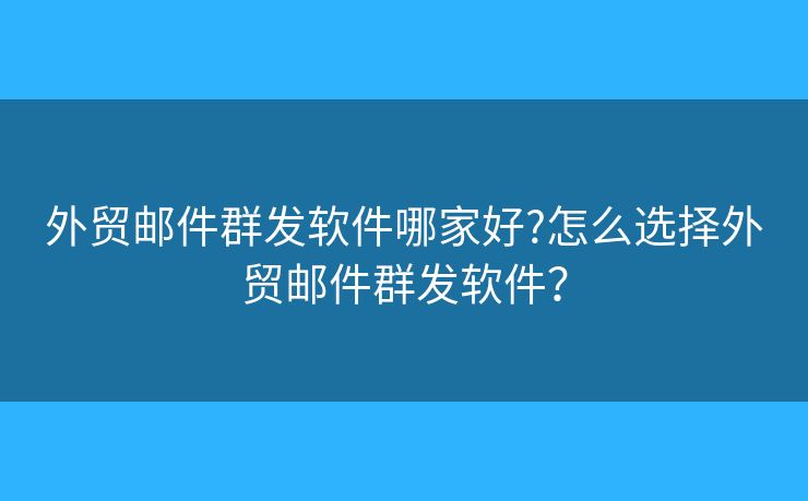 外贸邮件群发软件哪家好?怎么选择外贸邮件群发软件？