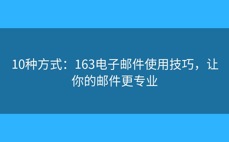 10种方式：163电子邮件使用技巧，让你的邮件更专业