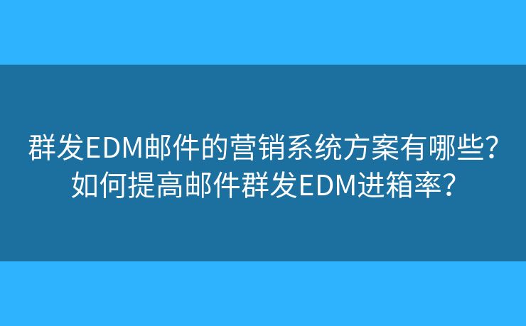 群发EDM邮件的营销系统方案有哪些?如何提高邮件群发EDM进箱率? 群发EDM邮件的营销系统方案有哪些?如何提高邮件群发EDM进箱率?