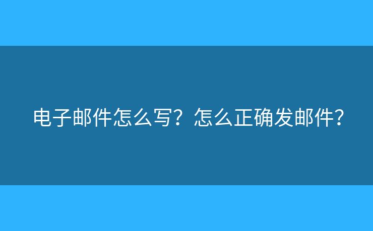 电子邮件怎么写？怎么正确发邮件？