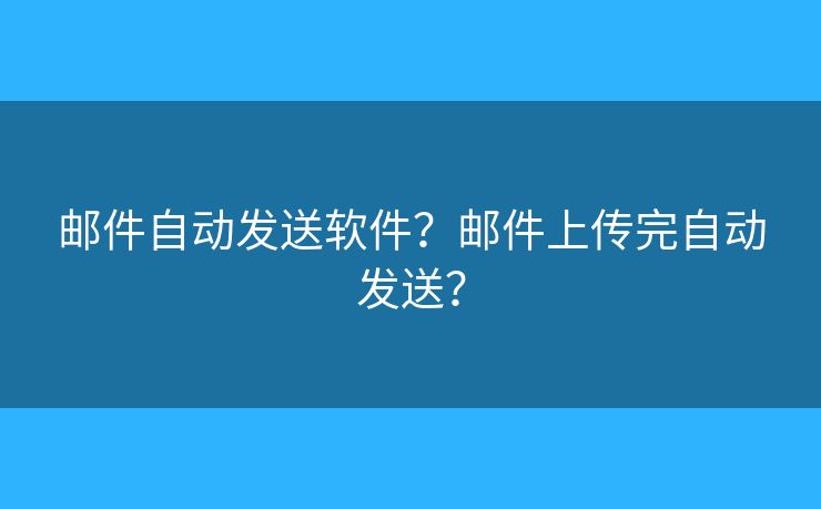 邮件自动发送软件?邮件上传完自动发送? 邮件自动发送软件?邮件上传完自动发送?
