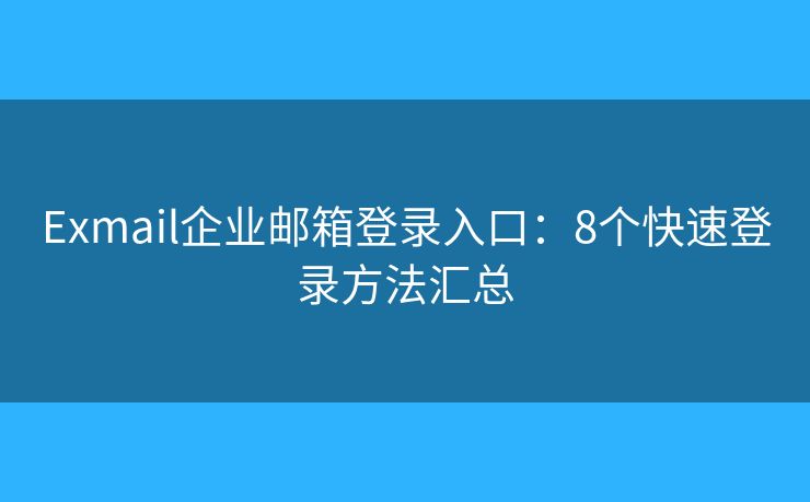 Exmail企业邮箱登录入口：8个快速登录方法汇总
