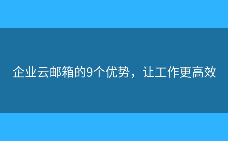 企业云邮箱的9个优势，让工作更高效