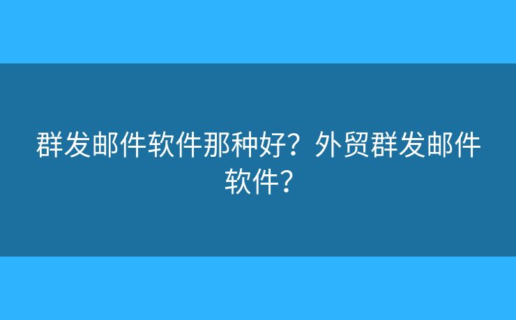 群发邮件软件那种好？外贸群发邮件软件？