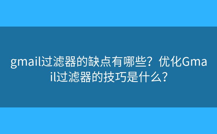 gmail过滤器的缺点有哪些？优化Gmail过滤器的技巧是什么？