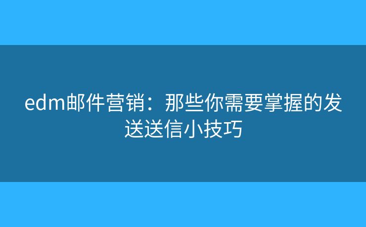 edm邮件营销：那些你需要掌握的发送送信小技巧
