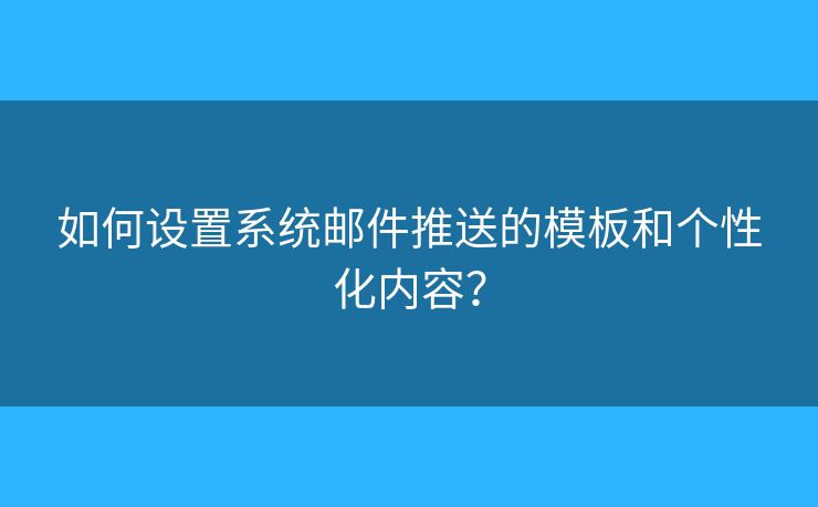 如何设置系统邮件推送的模板和个性化内容？