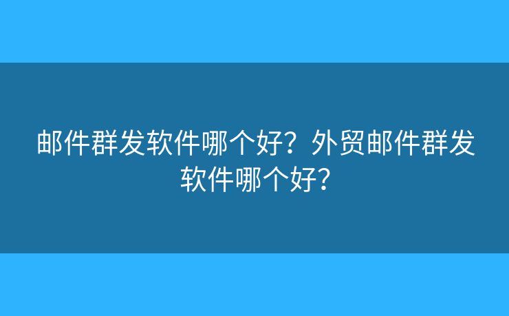 邮件群发软件哪个好?外贸邮件群发软件哪个好? 邮件群发软件哪个好?外贸邮件群发软件哪个好?