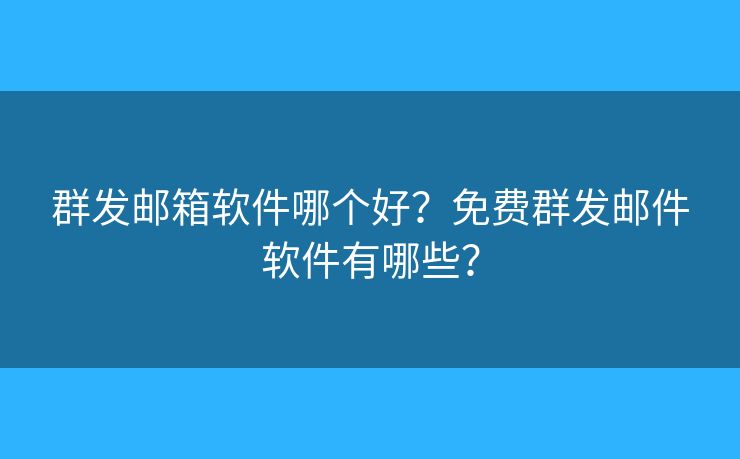 群发邮箱软件哪个好？免费群发邮件软件有哪些？