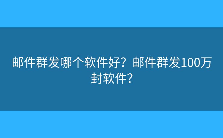 邮件群发哪个软件好？邮件群发100万封软件？