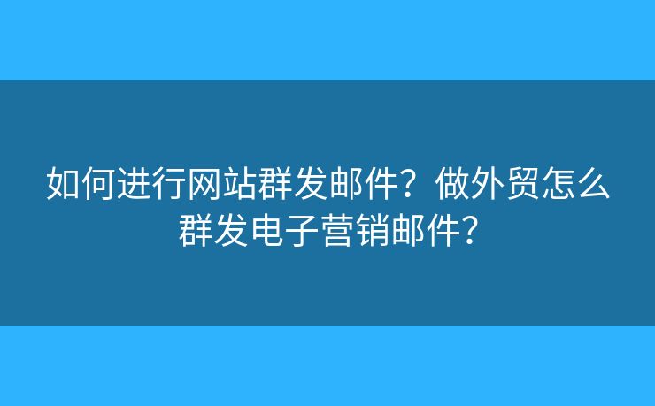 如何进行网站群发邮件？做外贸怎么群发电子营销邮件？