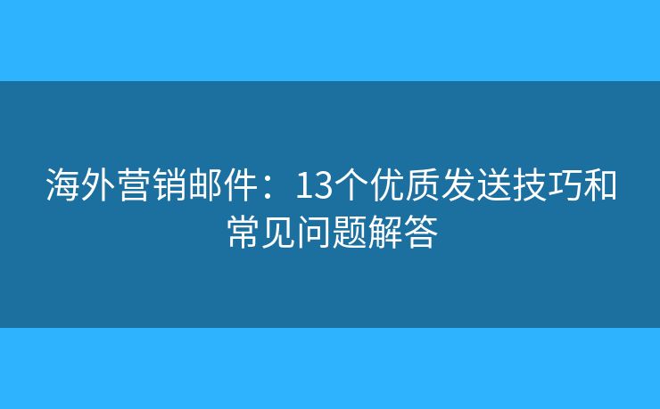 海外营销邮件：13个优质发送技巧和常见问题解答