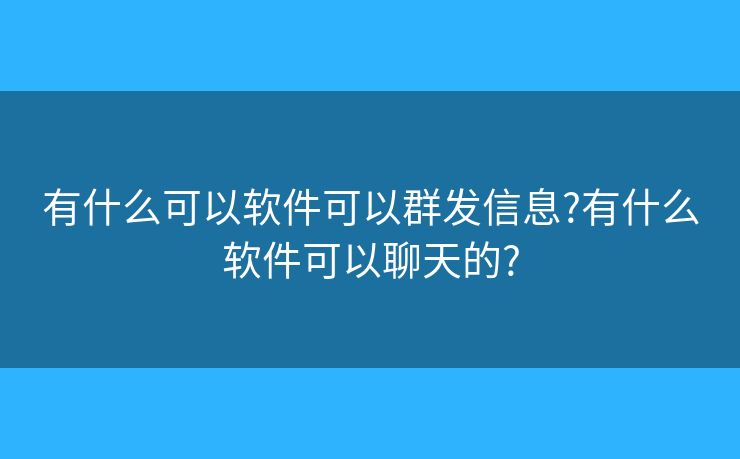 有什么可以软件可以群发信息?有什么软件可以聊天的?