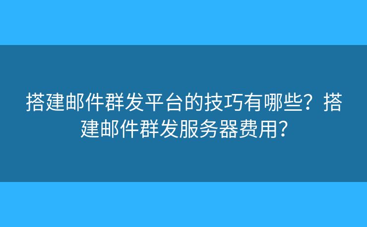 搭建邮件群发平台的技巧有哪些？搭建邮件群发服务器费用？