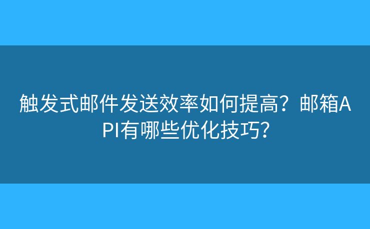 触发式邮件发送效率如何提高？邮箱API有哪些优化技巧？
