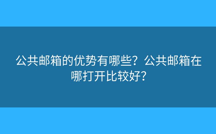 公共邮箱的优势有哪些?公共邮箱在哪打开比较好? 公共邮箱的优势有哪些?公共邮箱在哪打开比较好?